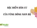 Đặc điểm, thuận lợi và khó khăn dân cư của vùng Đông Nam Bộ