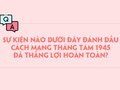 Sự kiện nào dưới đây đánh dấu Cách mạng tháng Tám 1945 đã thắng lợi hoàn toàn?