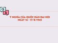 Ý nghĩa của quốc dân đại hội ngày 16 - 17/8/1945?