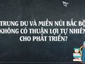 Trung du và miền núi Bắc Bộ không có thuận lợi tự nhiên cho phát triển
