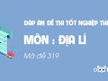 Đáp án mã đề 319 môn Địa tốt nghiệp THPT 2020
