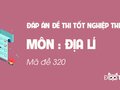Đáp án mã đề 320 môn Địa tốt nghiệp THPT 2020