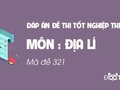 Đáp án mã đề 321 môn Địa tốt nghiệp THPT 2020