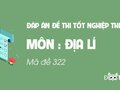 Đáp án mã đề 322 môn Địa tốt nghiệp THPT 2020