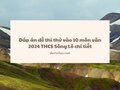Đáp án đề thi thử vào 10 môn văn 2024 THCS Sông Lô chi tiết