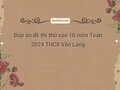 Đáp án đề thi thử vào 10 môn Toán 2024 THCS Văn Lang