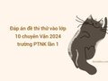 Đáp án đề thi thử vào lớp 10 chuyên Văn 2024 trường PTNK lần 1