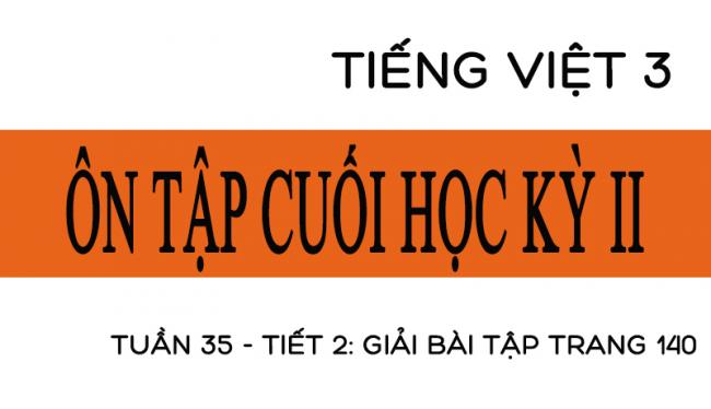 Tuần 35 ôn tập cuối học kỳ II Tiết 2: giải bài tập trang 140 Tiếng Việt 3