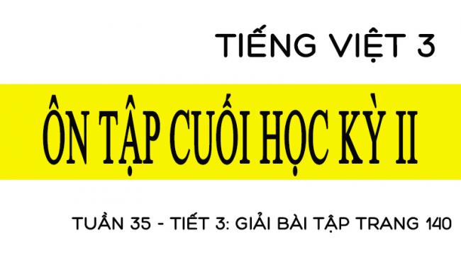 Tuần 35 ôn tập cuối học kỳ II Tiết 3: giải bài tập trang 140 Tiếng Việt 3