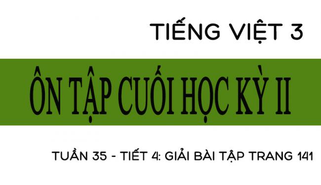 Tuần 35 ôn tập cuối học kỳ II Tiết 4: giải bài tập trang 141 Tiếng Việt 3