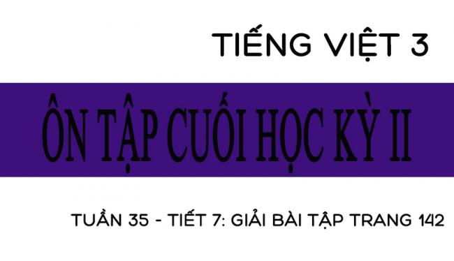 Tuần 35 ôn tập cuối học kỳ II Tiết 7: giải bài tập trang 142 Tiếng Việt 3