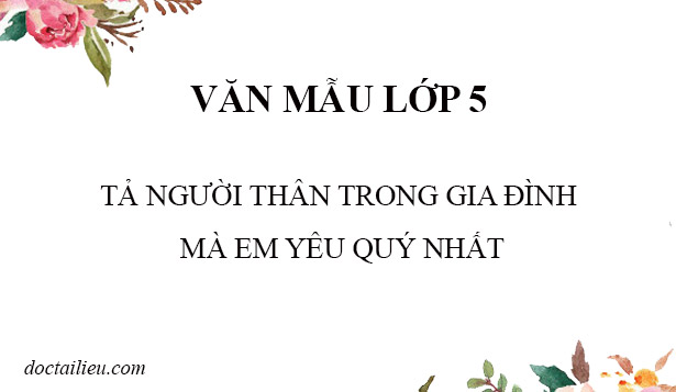 Tả người thân trong gia đình mà em yêu quý | Văn mẫu lớp 5