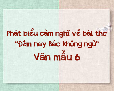 Phát biểu cảm nghĩ về Đêm nay Bác không ngủ và tấm lòng của Bác – Văn mẫu 6