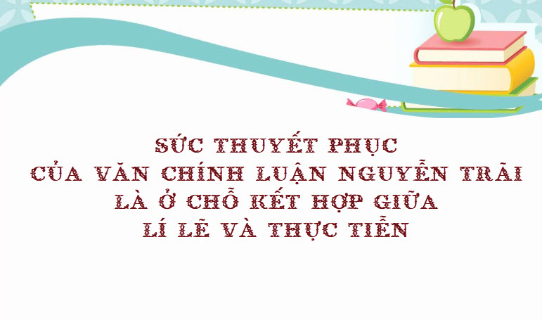 Sức thuyết phục của văn chính luận Nguyễn Trãi là ở chỗ kết hợp giữa lí lẽ và thực tiễn