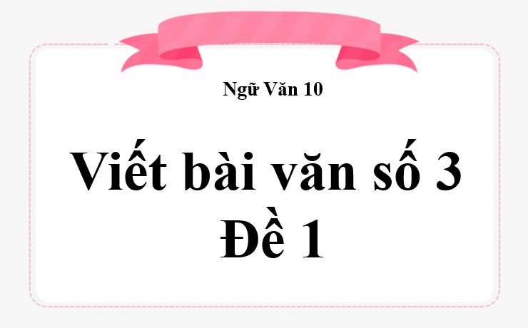 Viết bài văn số 3 lớp 10 đề 1