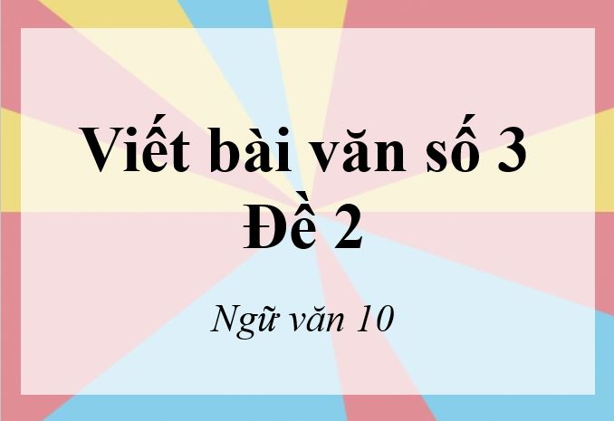 Viết bài văn số 3 lớp 10 đề 2