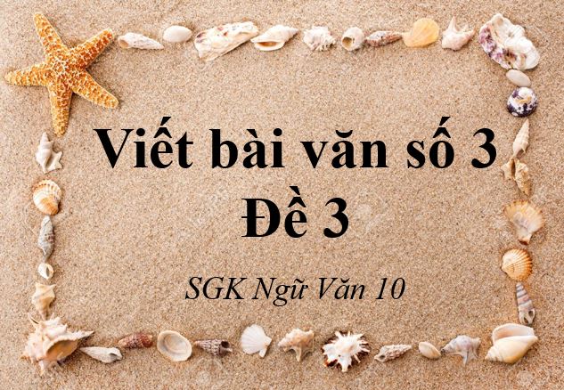 Viết bài văn số 3 lớp 10 đề 3