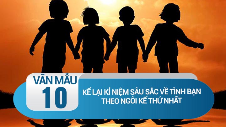 Kể lại kỉ niệm sâu sắc về tình bạn theo ngôi kể thứ nhất