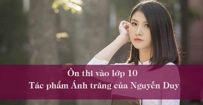 Ôn thi vào lớp 10 tác phẩm Ánh trăng của Nguyễn Duy