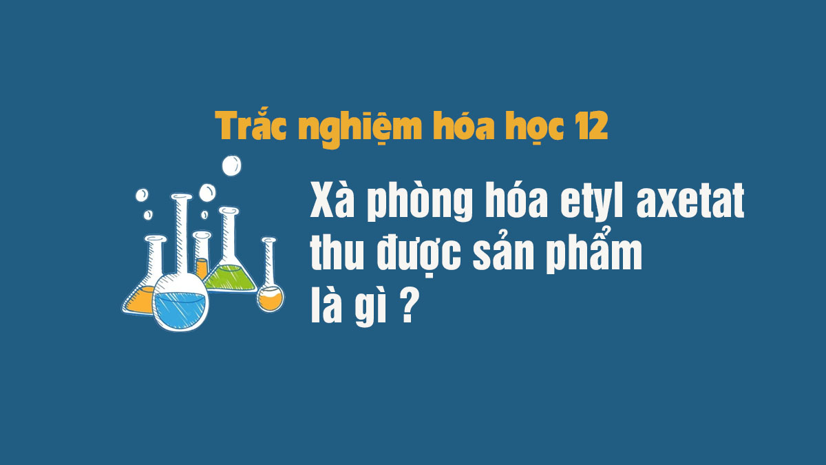 Tổng quan về quá trình xà phòng hóa etyl axetat hiệu quả nhất 2023