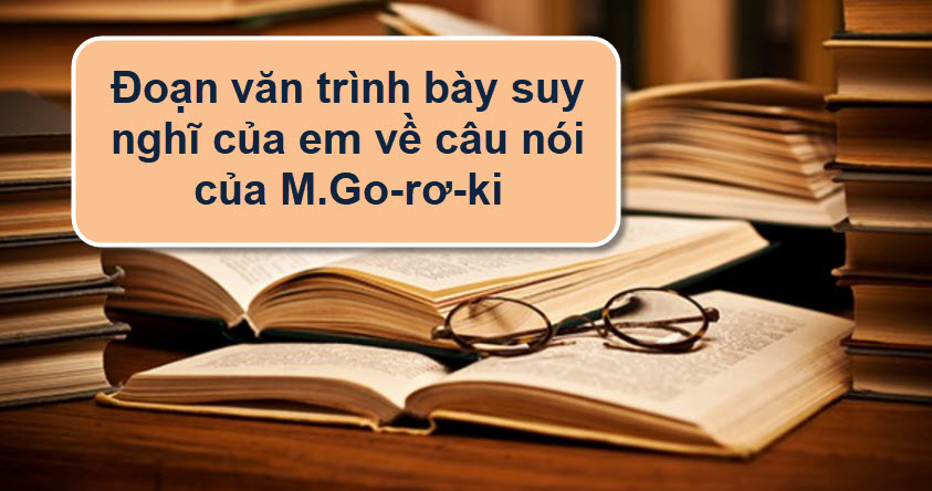 Đoạn văn trình bày suy nghĩ của em về câu nói của M.Go-rơ-ki