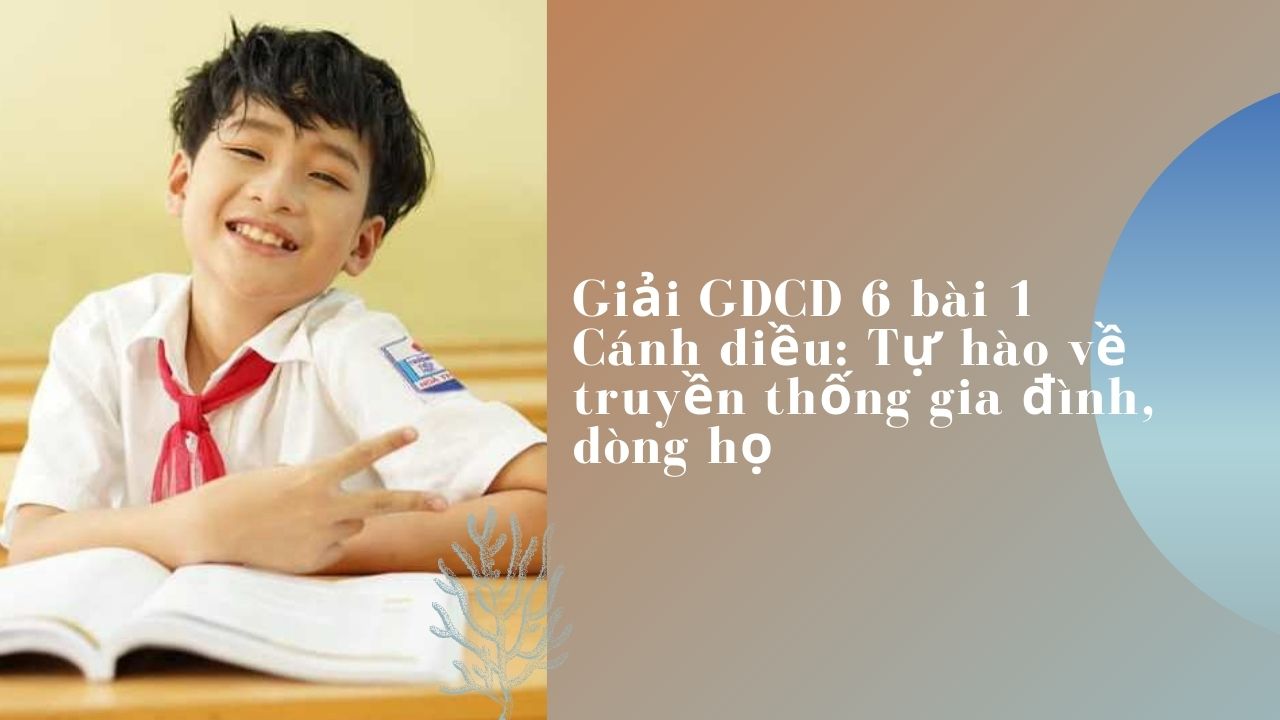 Giải GDCD 6 bài 1 Cánh diều: Tự hào về truyền thống gia đình, dòng họ