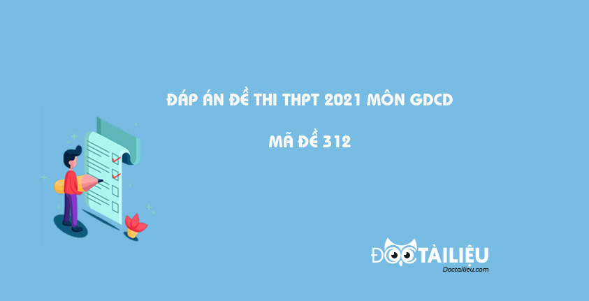 Mã đề 312 GDCD 2021: Đáp án đề thi thpt quốc gia 2021 môn GDCD mã 312