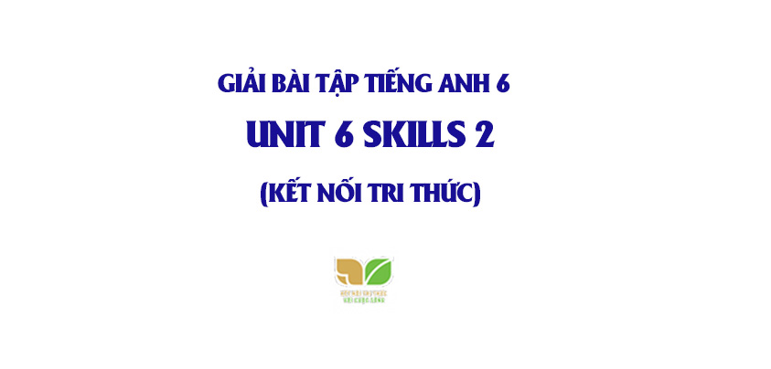 Giải Bài Tập Unit 6 Skills 2 Tiếng Anh 6 Kết Nối Tri Thức