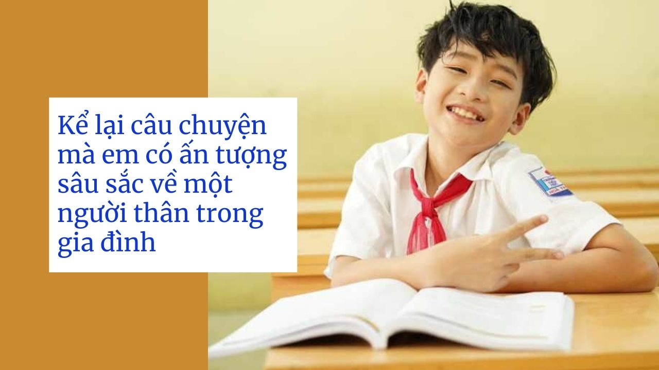 Kể lại câu chuyện mà em có ấn tượng sâu sắc về một người thân trong gia đình