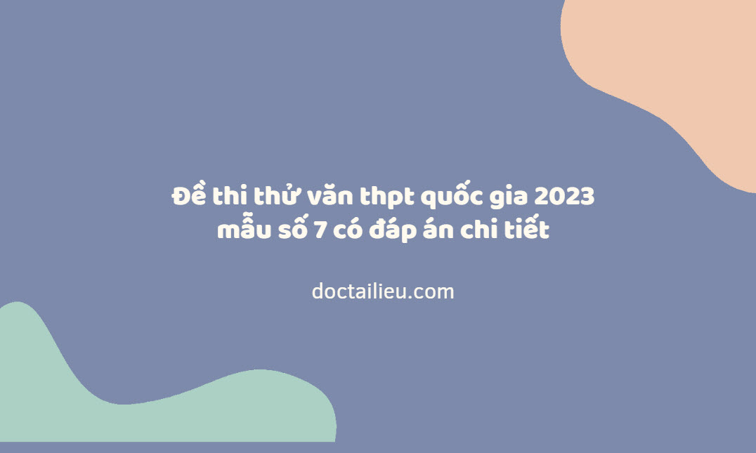 Đề thi thử văn thpt quốc gia 2023 mẫu số 7 có đáp án chi tiết